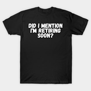 Did I mention I'm retiring Soon T-Shirt